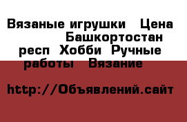Вязаные игрушки › Цена ­ 1 000 - Башкортостан респ. Хобби. Ручные работы » Вязание   